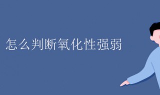 氧化性强弱怎么判断 还原性氧化性强弱怎么判断