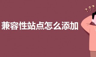 兼容性站点怎么添加（兼容性站点怎么添加教师资格证报名）