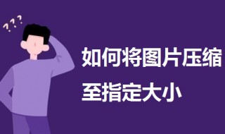 如何将图片压缩至指定大小 如何将图片压缩至指定大小打印