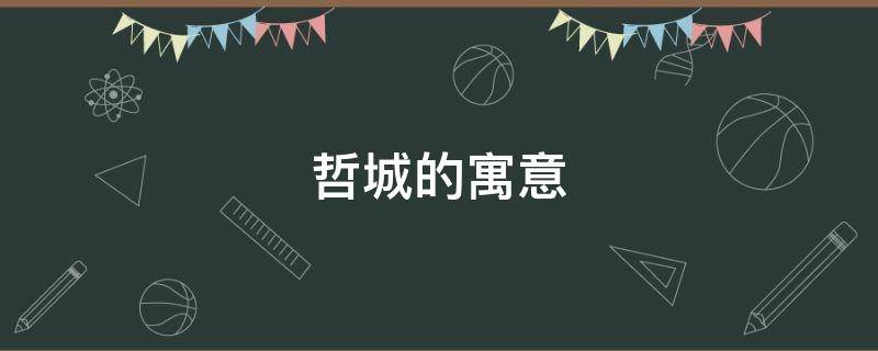 哲城的寓意（哲城属于哪里的）