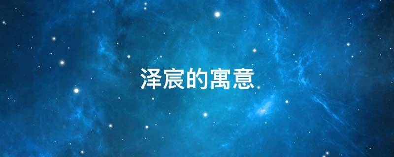 泽宸的寓意（宸泽这个名字怎么样）