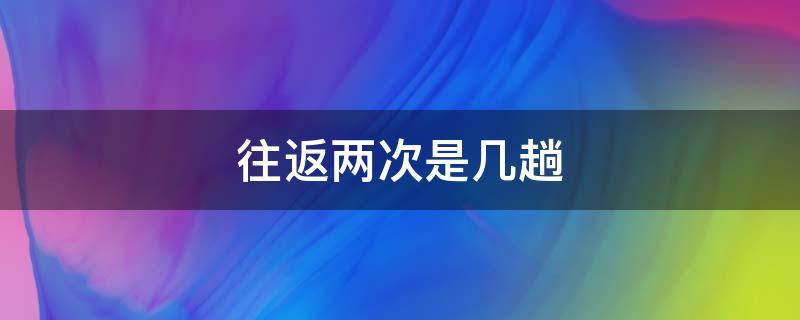 往返两次是几趟 往返两次是几趟?