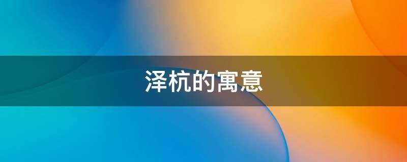 泽杭的寓意（泽寓意是什么）