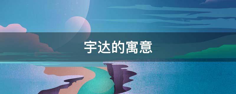 宇达的寓意（宇有什么寓意）