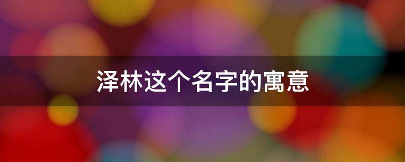 泽林这个名字的寓意 林泽安名字的寓意