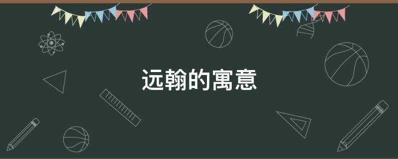 远翰的寓意（翰远的含义是什么意思）