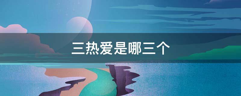 三热爱是哪三个 三 热爱是指什么