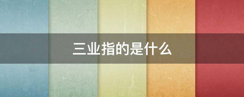 三业指的是什么（三业指的是什么 就业）