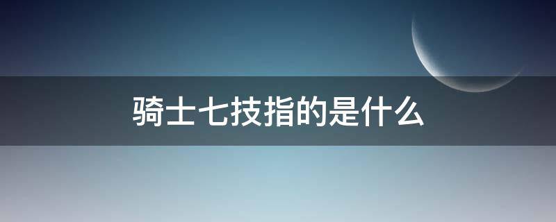 骑士七技指的是什么（骑士七技属于）