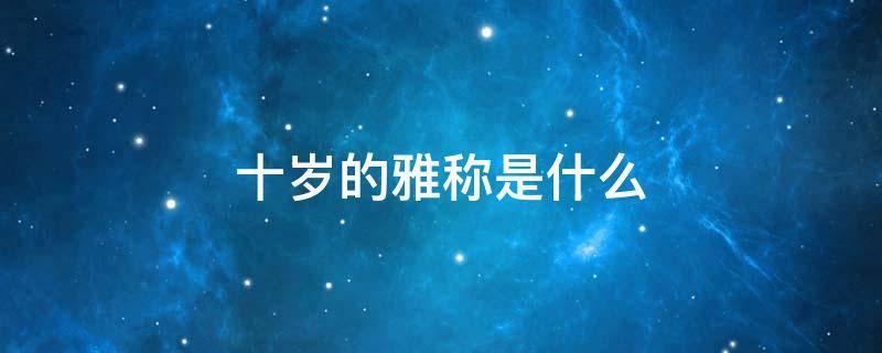 十岁的雅称是什么（六十岁的雅称是什么）