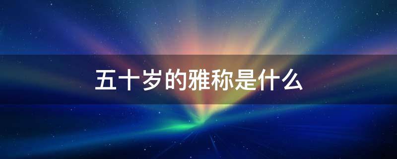 五十岁的雅称是什么 四十岁的雅称是什么