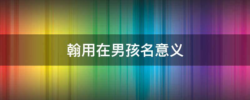 翰用在男孩名意义 男孩取名翰什么