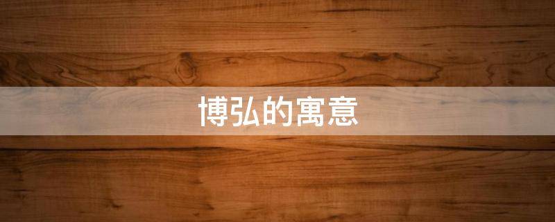 博弘的寓意（弘博的意思）