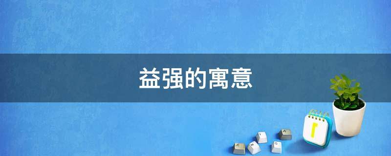 益强的寓意 益强的意思是什么