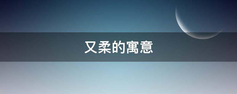 又柔的寓意 寓意柔和的字