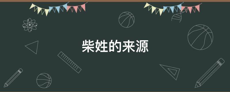 柴姓的来源（柴姓的来源和历史名人和现状）