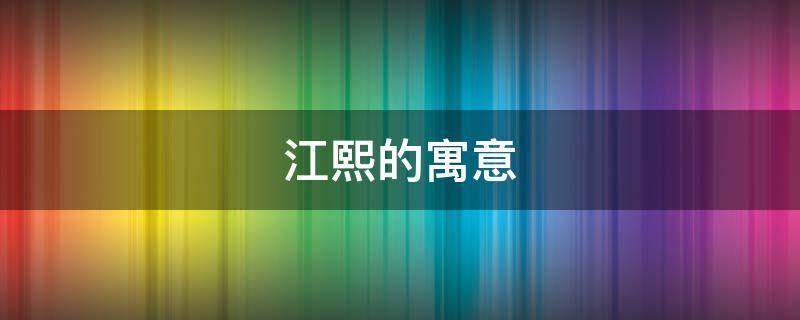 江熙的寓意 熙代表的寓意是什么