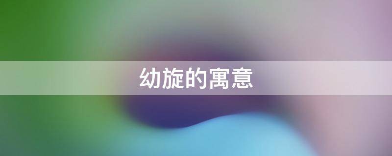 幼旋的寓意（幼旋什么意思）