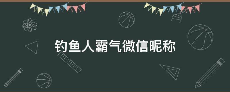 钓鱼人霸气微信昵称 钓鱼人微信昵称大全