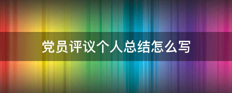 党员评议个人总结怎么写（党员评议个人总结范文）