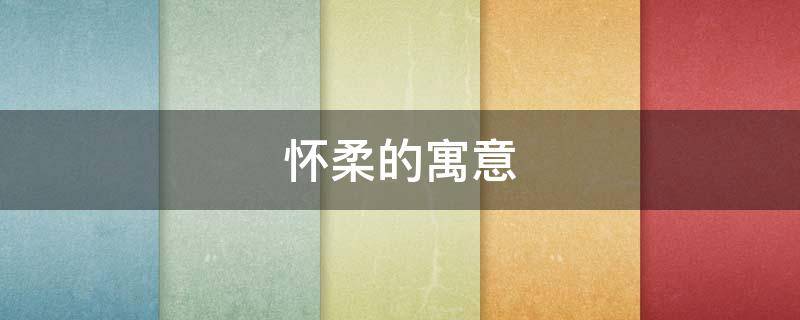 怀柔的寓意 怀柔古文意思