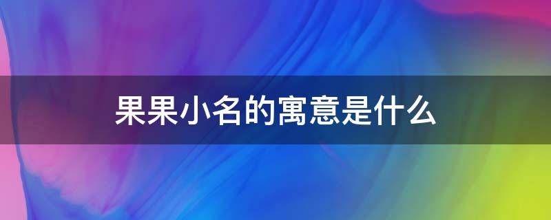 果果小名的寓意是什么 果儿小名的寓意
