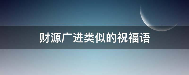 财源广进类似的祝福语（财源广进类似的祝福语图片）