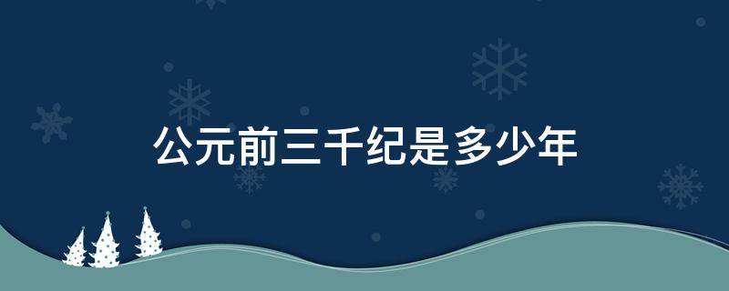 公元前三千纪是多少年 公元前三千纪是多少年到多少年