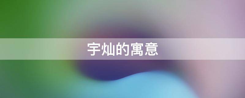 宇灿的寓意 灿宇名字怎么样