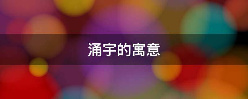 涌宇的寓意 涌字的寓意是什么