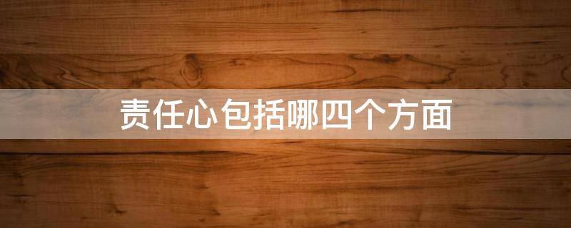 责任心包括哪四个方面（责任心包括哪四个方面内容）