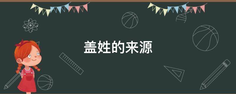 盖姓的来源（盖姓的来源和历史）