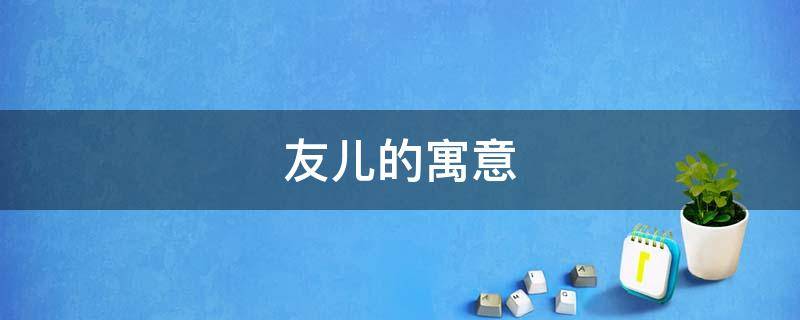 友儿的寓意（有没有友儿）