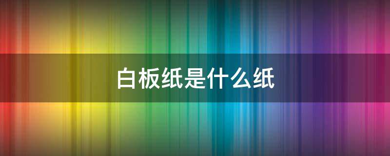 白板纸是什么纸 白板纸是什么纸做的