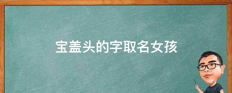 宝盖头的字取名女孩（宝盖头的字取名女孩鼠年）