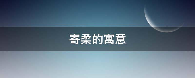 寄柔的寓意 寄柔的寓意是什么