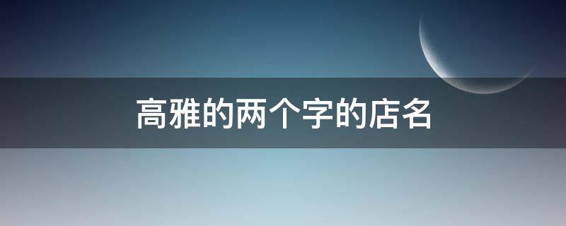 高雅的两个字的店名 高雅的两个字的店名字