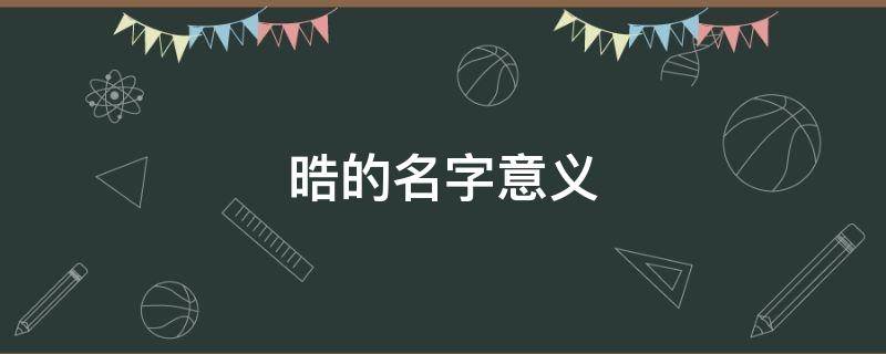 晧的名字意义（晧的名字意义和寓意）