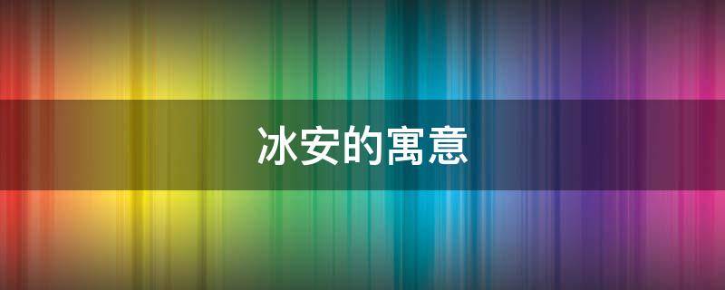 冰安的寓意（冰在名字中的寓意是什么）