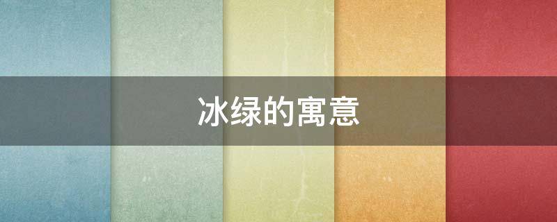 冰绿的寓意 冰冰的寓意