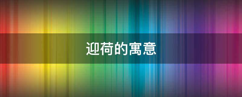 迎荷的寓意（荷的寓意象征意义）