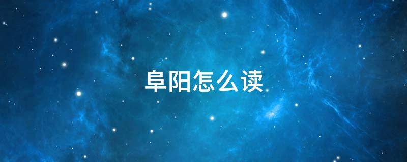 阜阳怎么读（阜阳怎么读是哪个省的城市）