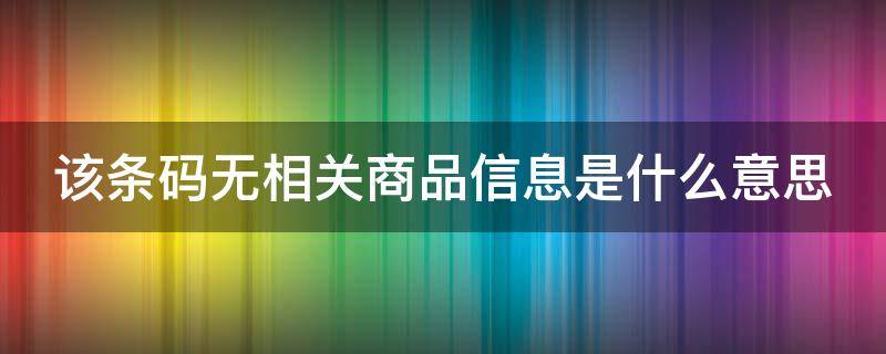 该条码无相关商品信息是什么意思（该条码无相关产品信息）