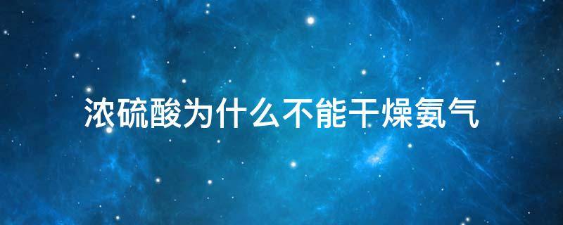 浓硫酸为什么不能干燥氨气 浓硫酸为什么不能干燥氨气写出化学方程式