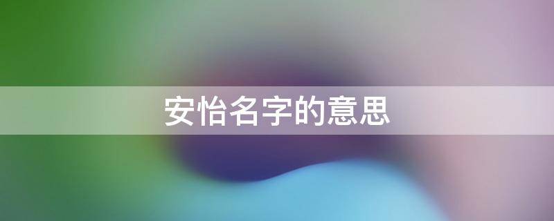 安怡名字的意思 安怡这个名字意思