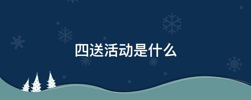 四送活动是什么 四送活动是哪四送