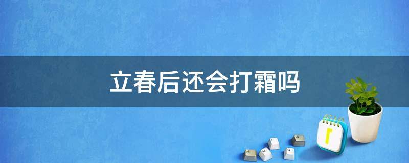 立春后还会打霜吗（立春后还会打霜吗为什么）