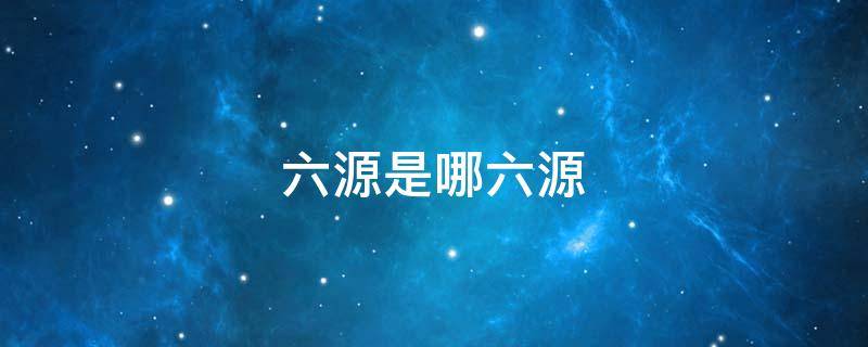 六源是哪六源 六源是哪六源的别称