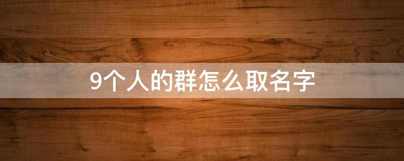 9个人的群怎么取名字（9个人的群怎么取名字家人）