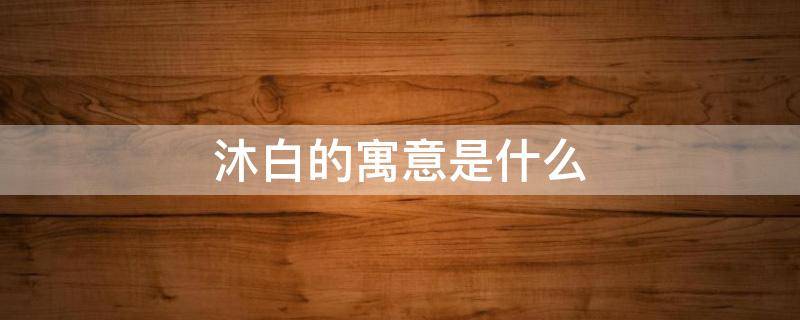 沐白的寓意是什么 沐白的名字
